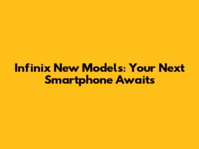 Infinix New Models: Your Next Smartphone Awaits