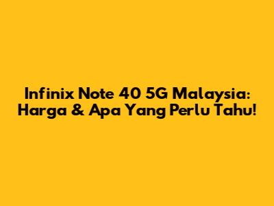 Infinix Note 40 5G Malaysia: Harga & Apa Yang Perlu Tahu!