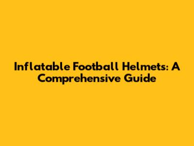 Inflatable Football Helmets: A Comprehensive Guide