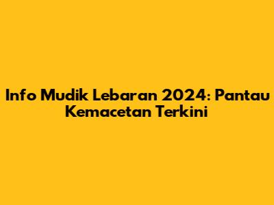 Info Mudik Lebaran 2024: Pantau Kemacetan Terkini