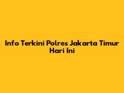 Info Terkini Polres Jakarta Timur Hari Ini