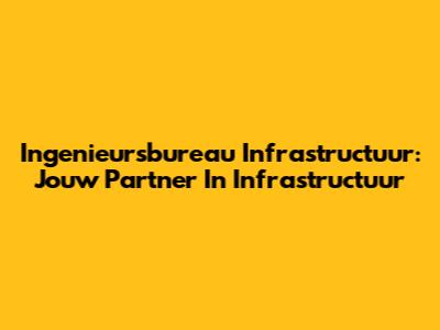 Ingenieursbureau Infrastructuur: Jouw Partner In Infrastructuur