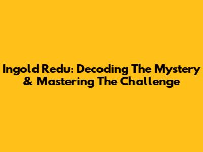 Ingold Redu: Decoding The Mystery & Mastering The Challenge