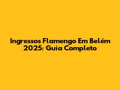 Ingressos Flamengo Em Belém 2025: Guia Completo