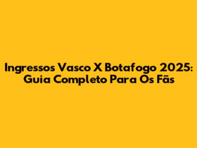 Ingressos Vasco X Botafogo 2025: Guia Completo Para Os Fãs