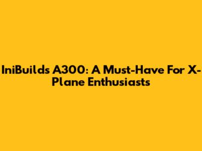 IniBuilds A300: A Must-Have For X-Plane Enthusiasts