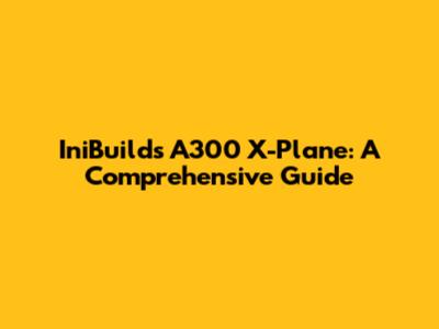 IniBuilds A300 X-Plane: A Comprehensive Guide