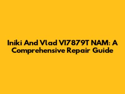 Iniki And Vlad VI7879T NAM: A Comprehensive Repair Guide