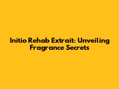 Initio Rehab Extrait: Unveiling Fragrance Secrets