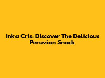 Inka Cris: Discover The Delicious Peruvian Snack