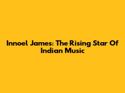 Innoel James: The Rising Star Of Indian Music