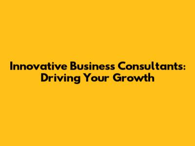 Innovative Business Consultants: Driving Your Growth