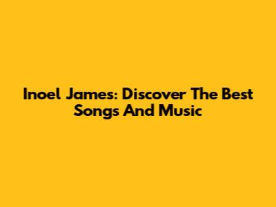 Inoel James: Discover The Best Songs And Music