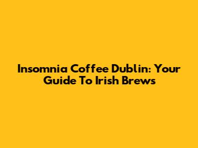 Insomnia Coffee Dublin: Your Guide To Irish Brews