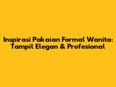 Inspirasi Pakaian Formal Wanita: Tampil Elegan & Profesional