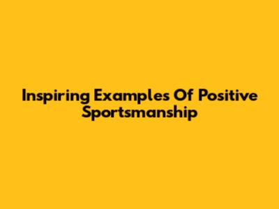Inspiring Examples Of Positive Sportsmanship