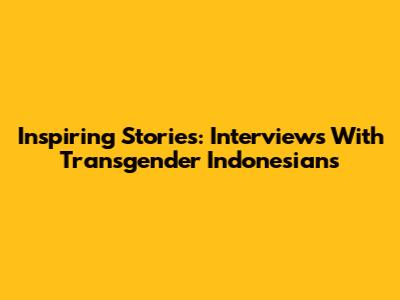 Inspiring Stories: Interviews With Transgender Indonesians