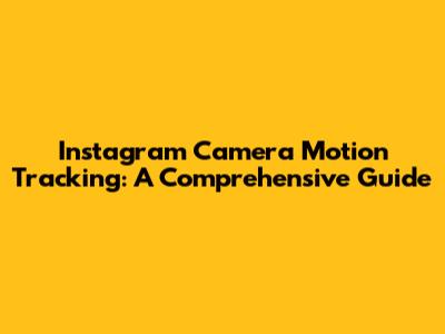 Instagram Camera Motion Tracking: A Comprehensive Guide