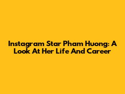 Instagram Star Pham Huong: A Look At Her Life And Career