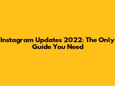 Instagram Updates 2022: The Only Guide You Need