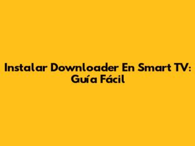 Instalar Downloader En Smart TV: Guía Fácil