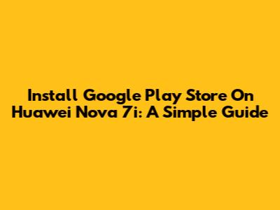 Install Google Play Store On Huawei Nova 7i: A Simple Guide