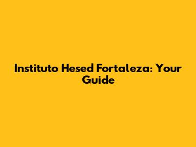 Instituto Hesed Fortaleza: Your Guide