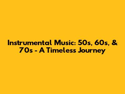 Instrumental Music: 50s, 60s, & 70s - A Timeless Journey