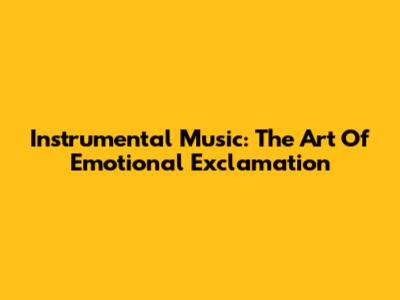 Instrumental Music: The Art Of Emotional Exclamation