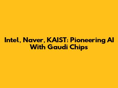 Intel, Naver, KAIST: Pioneering AI With Gaudi Chips
