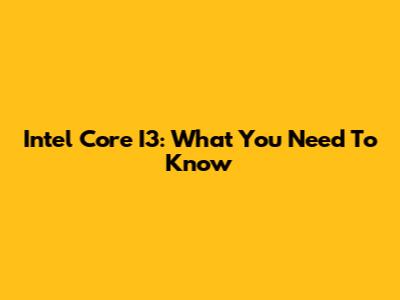 Intel Core I3: What You Need To Know
