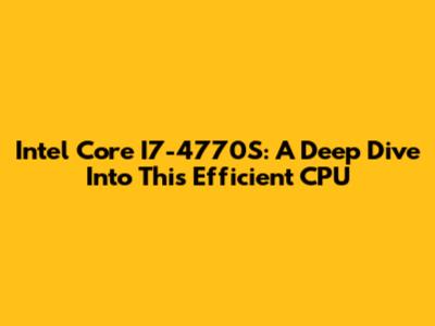 Intel Core I7-4770S: A Deep Dive Into This Efficient CPU