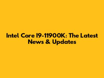 Intel Core I9-11900K: The Latest News & Updates