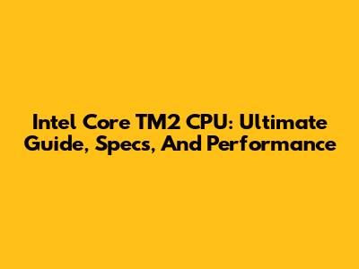 Intel Core TM2 CPU: Ultimate Guide, Specs, And Performance