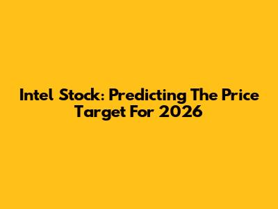 Intel Stock: Predicting The Price Target For 2026