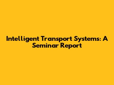 Intelligent Transport Systems: A Seminar Report