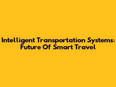 Intelligent Transportation Systems: Future Of Smart Travel