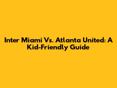 Inter Miami Vs. Atlanta United: A Kid-Friendly Guide