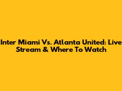 Inter Miami Vs. Atlanta United: Live Stream & Where To Watch