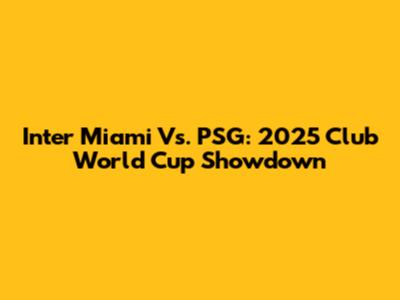 Inter Miami Vs. PSG: 2025 Club World Cup Showdown