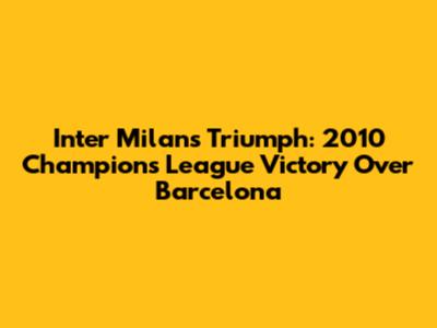 Inter Milan's Triumph: 2010 Champions League Victory Over Barcelona