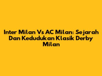 Inter Milan Vs AC Milan: Sejarah Dan Kedudukan Klasik Derby Milan