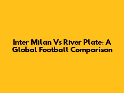 Inter Milan Vs River Plate: A Global Football Comparison