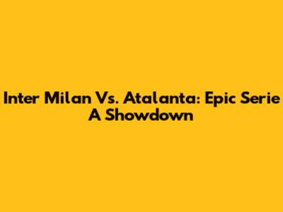 Inter Milan Vs. Atalanta: Epic Serie A Showdown