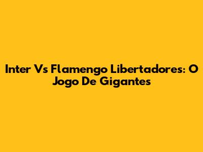 Inter Vs Flamengo Libertadores: O Jogo De Gigantes