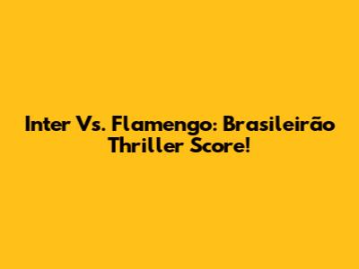 Inter Vs. Flamengo: Brasileirão Thriller Score!