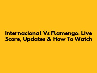 Internacional Vs Flamengo: Live Score, Updates & How To Watch
