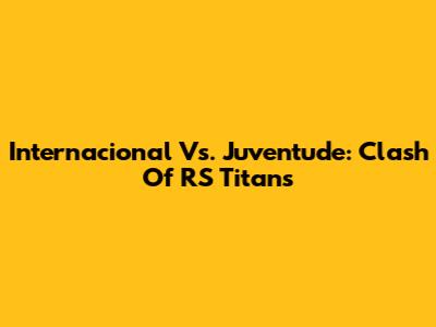 Internacional Vs. Juventude: Clash Of RS Titans