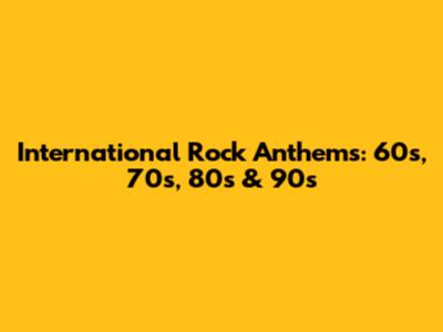 International Rock Anthems: 60s, 70s, 80s & 90s