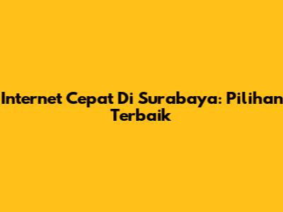Internet Cepat Di Surabaya: Pilihan Terbaik